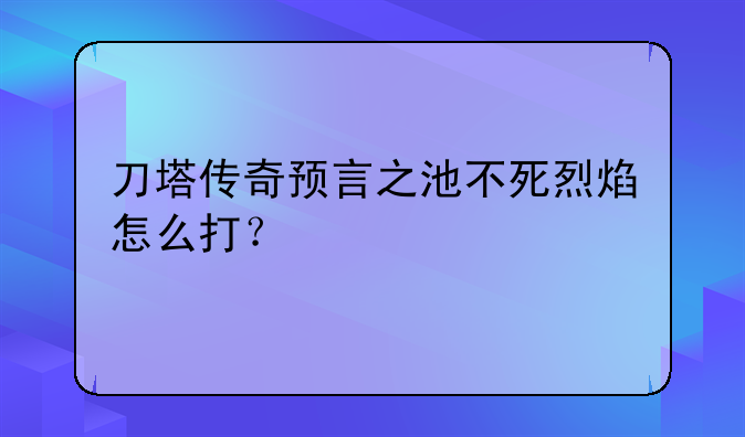 刀塔传奇预言之池不死烈焰怎么打？