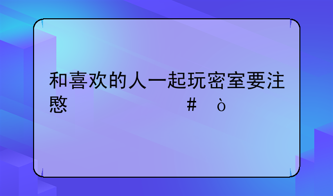 和喜欢的人一起玩密室要注意什么？