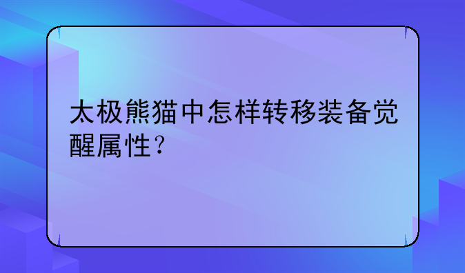 太极熊猫中怎样转移装备觉醒属性？