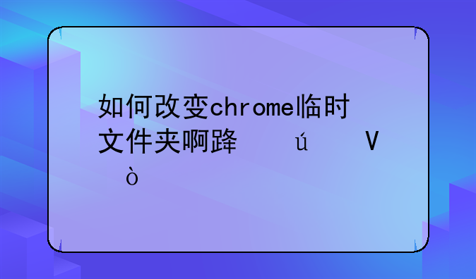 如何改变chrome临时文件夹啊路径啊？