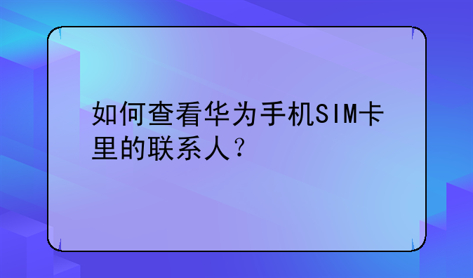 如何查看华为手机SIM卡里的联系人？