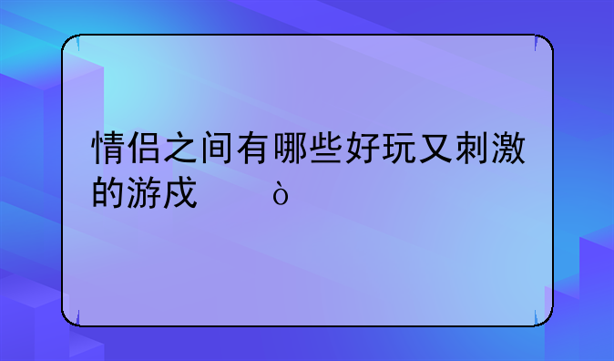 情侣之间有哪些好玩又刺激的游戏？