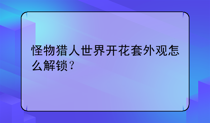 怪物猎人世界开花套外观怎么解锁？
