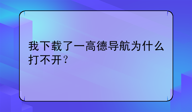 我下载了一高德导航为什么打不开？