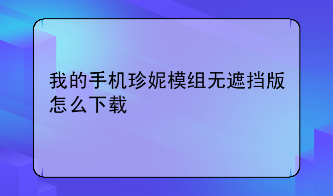我的手机珍妮模组无遮挡版怎么下载