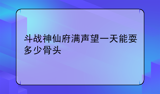 斗战神仙府满声望一天能耍多少骨头