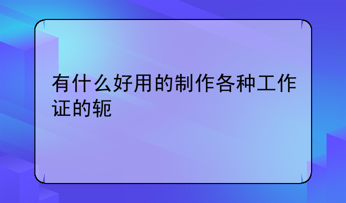 有什么好用的制作各种工作证的软件