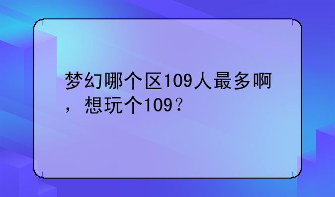 梦幻哪个区109人最多啊，想玩个109？