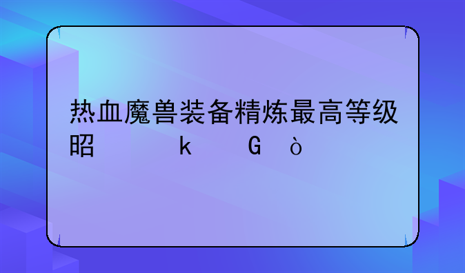 热血魔兽装备精炼最高等级是多少？
