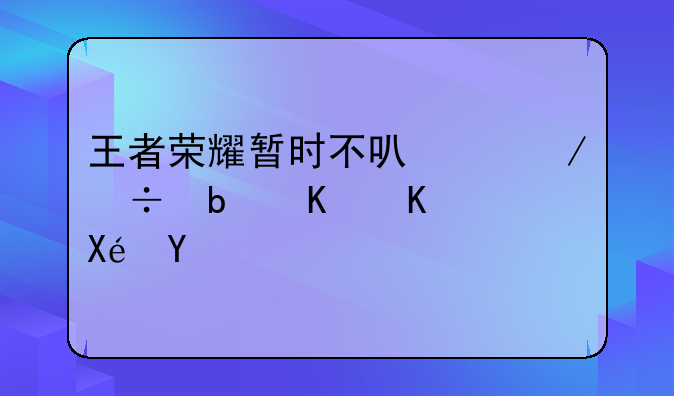 王者荣耀暂时不可以下载是什么原因