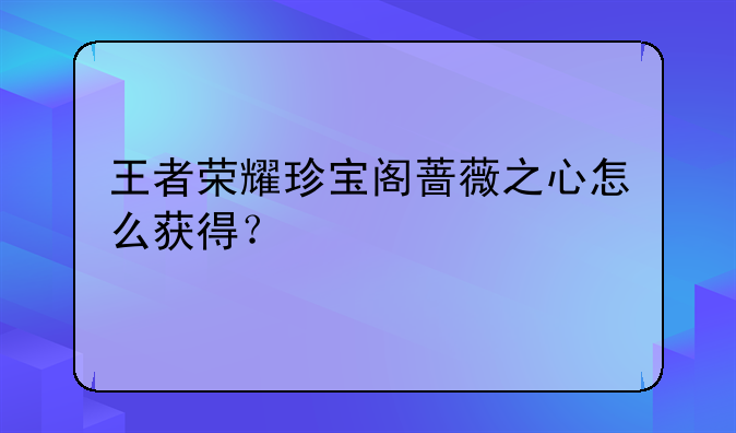 王者荣耀珍宝阁蔷薇之心怎么获得？