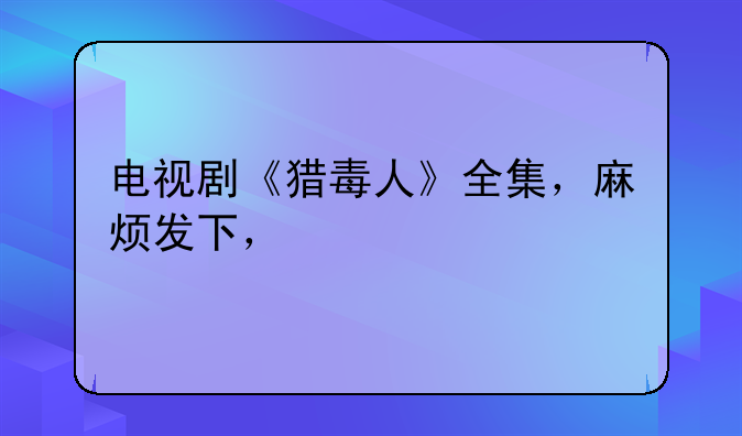 电视剧《猎毒人》全集，麻烦发下，