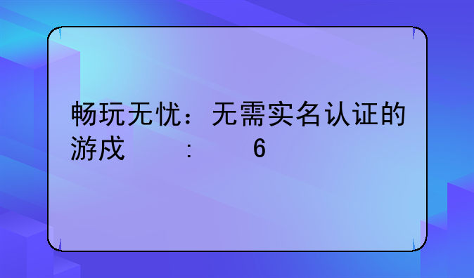 畅玩无忧：无需实名认证的游戏推荐