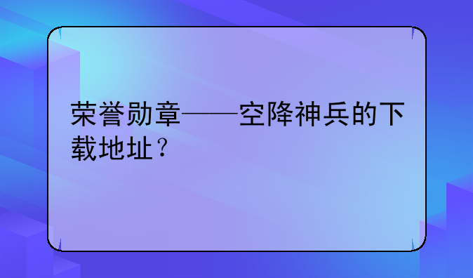 荣誉勋章——空降神兵的下载地址？