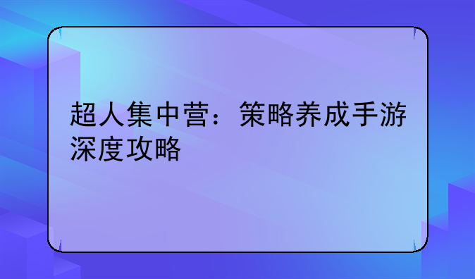 超人集中营：策略养成手游深度攻略