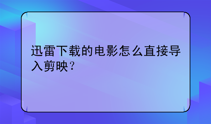 迅雷下载的电影怎么直接导入剪映？