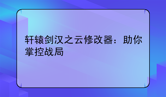 轩辕剑汉之云修改器：助你掌控战局
