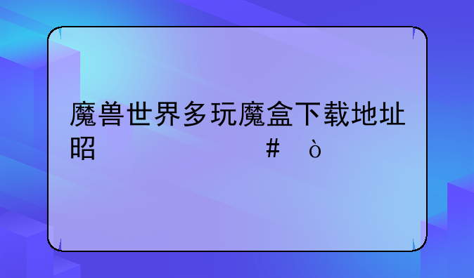 魔兽世界多玩魔盒下载地址是什么？