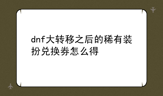 dnf大转移之后的稀有装扮兑换券怎么得