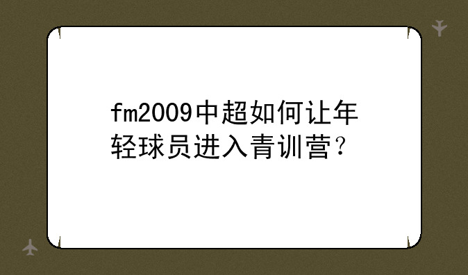 fm2009中超如何让年轻球员进入青训营？