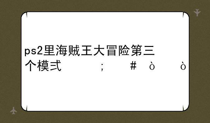 ps2里海贼王大冒险第三个模式怎么开？
