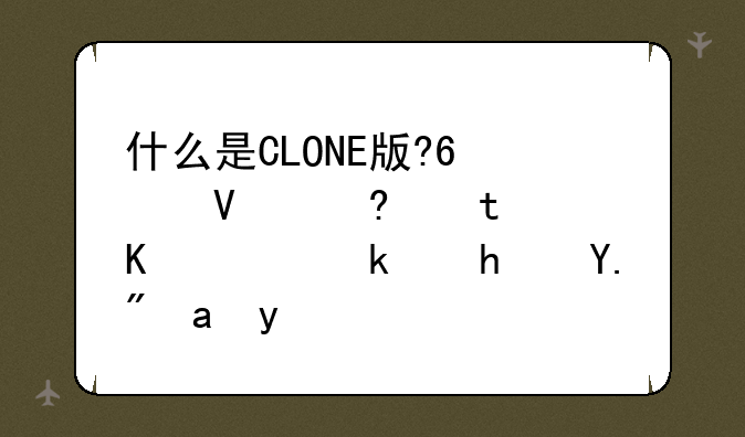 什么是CLONE版???啥意思?下载游戏上写的
