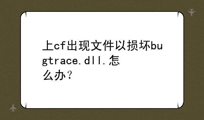 上cf出现文件以损坏bugtrace.dll.怎么办？