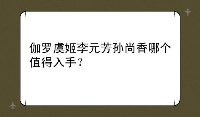 伽罗虞姬李元芳孙尚香哪个值得入手？