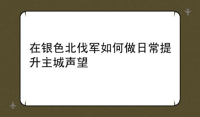 在银色北伐军如何做日常提升主城声望