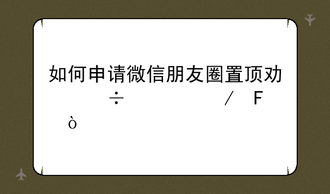 如何申请微信朋友圈置顶功能内测呢？