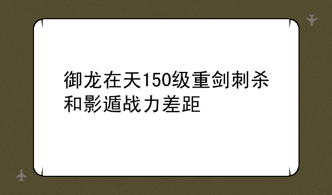 御龙在天150级重剑刺杀和影遁战力差距