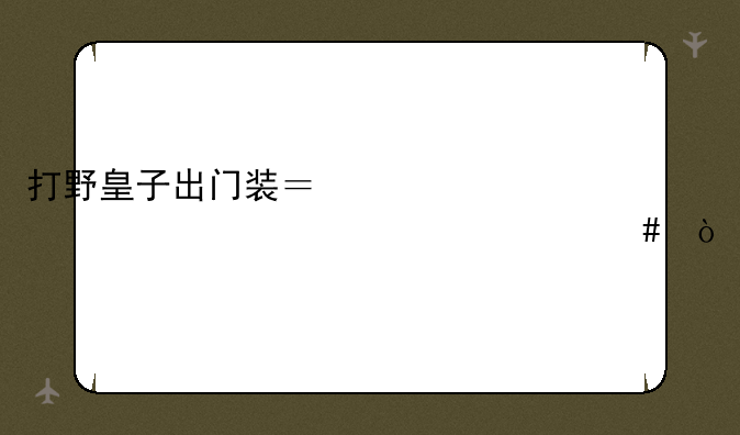 打野皇子出门装？第一件大件起什么？