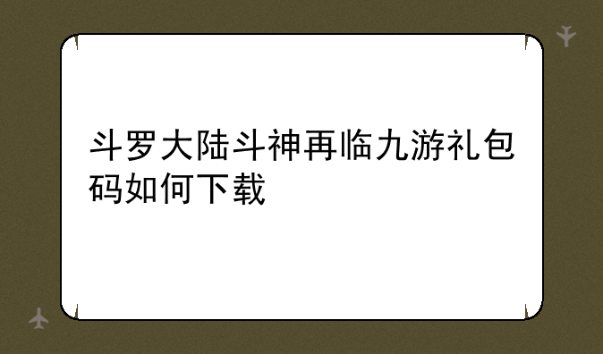 斗罗大陆斗神再临九游礼包码如何下载