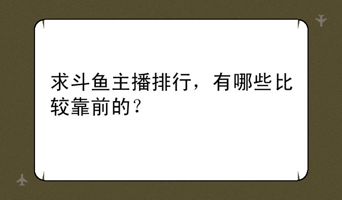 求斗鱼主播排行，有哪些比较靠前的？