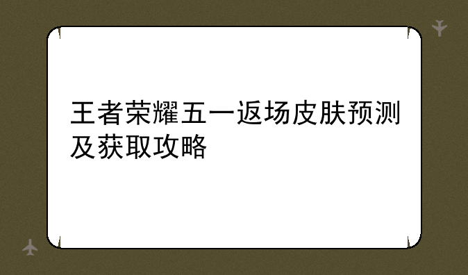 王者荣耀五一返场皮肤预测及获取攻略