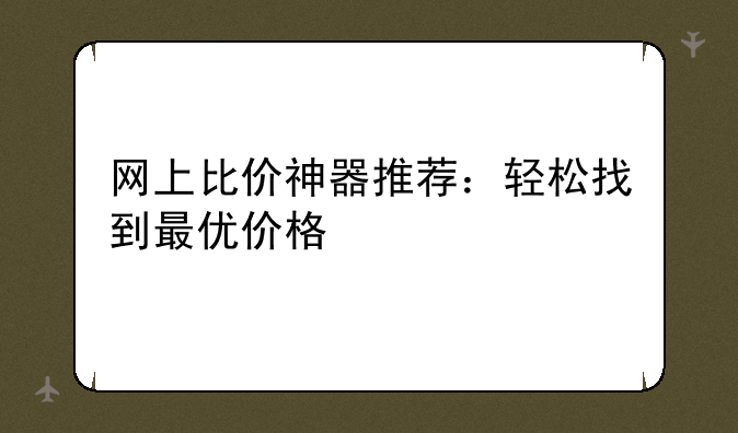 网上比价神器推荐：轻松找到最优价格