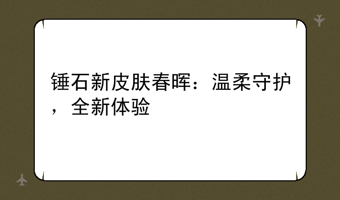 锤石新皮肤春晖：温柔守护，全新体验