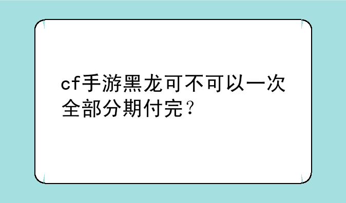 cf手游黑龙可不可以一次全部分期付完？