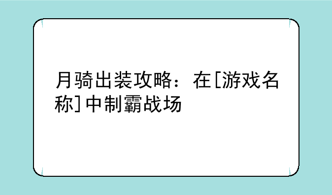 月骑出装攻略：在[游戏名称]中制霸战场