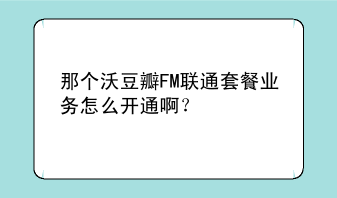 那个沃豆瓣FM联通套餐业务怎么开通啊？