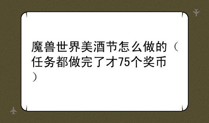 魔兽世界美酒节怎么做的（任务都做完了才75个奖币）