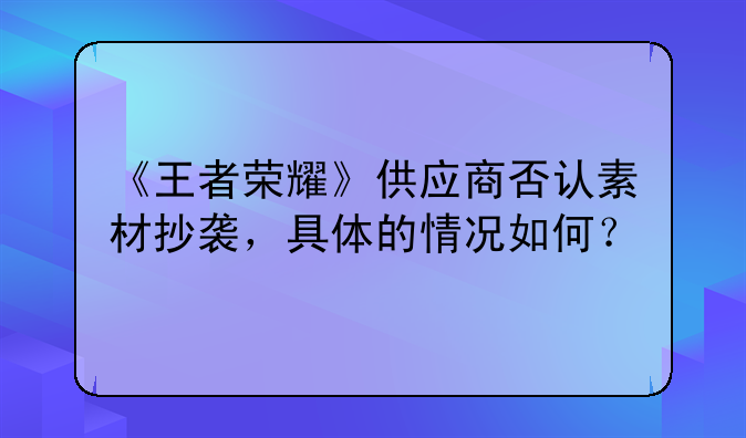 《王者荣耀》供应商否认素材抄袭，具体的情况如何？