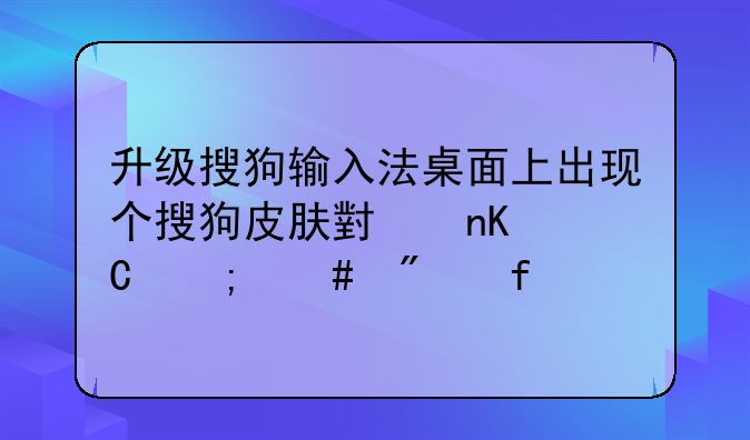 升级搜狗输入法桌面上出现个搜狗皮肤小盒子怎么删除