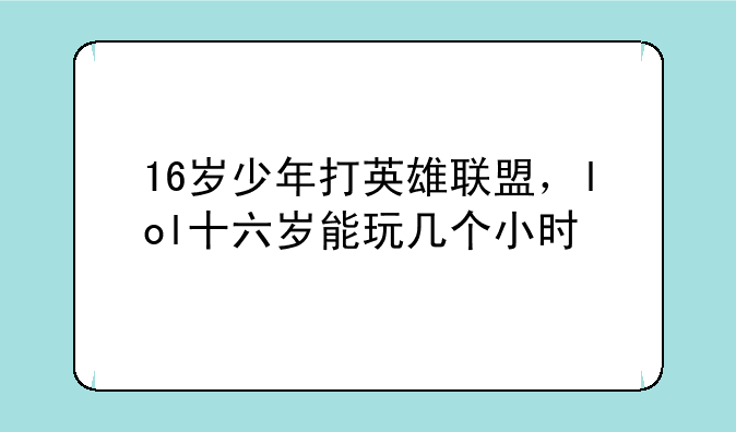16岁少年打英雄联盟，lol十六岁能玩几个小时