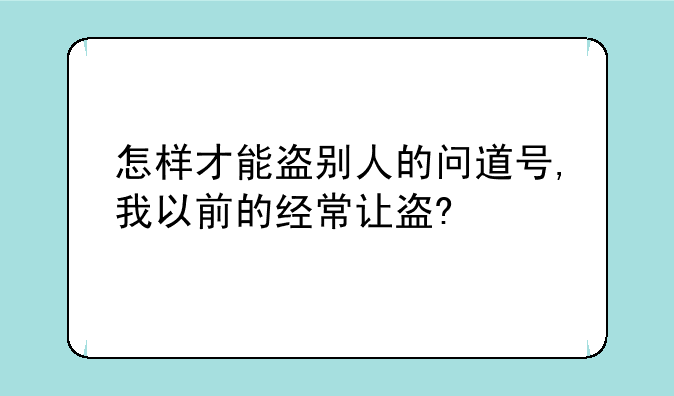 怎样才能盗别人的问道号,我以前的经常让盗?