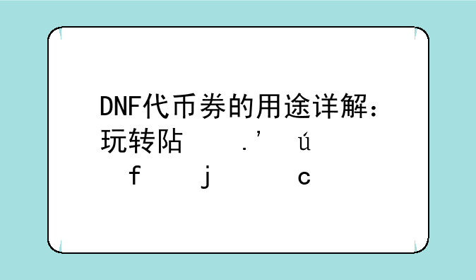 DNF代币券的用途详解：玩转阿拉德大陆的秘籍
