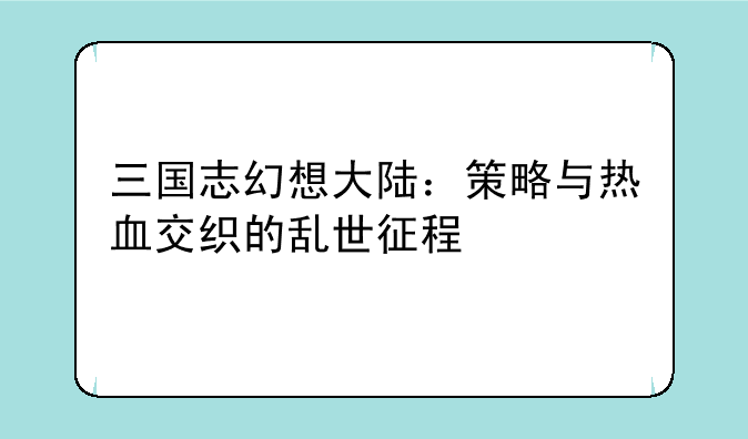 三国志幻想大陆：策略与热血交织的乱世征程
