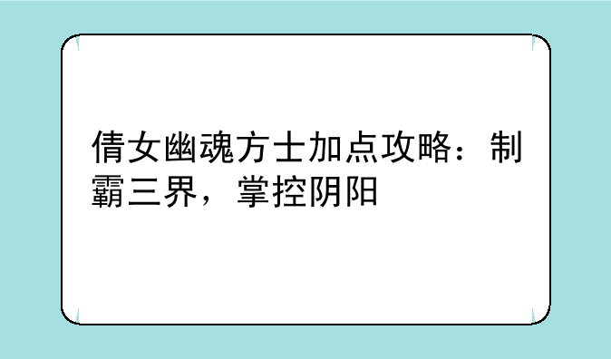 倩女幽魂方士加点攻略：制霸三界，掌控阴阳