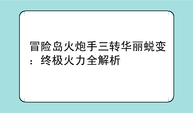 冒险岛火炮手三转华丽蜕变：终极火力全解析