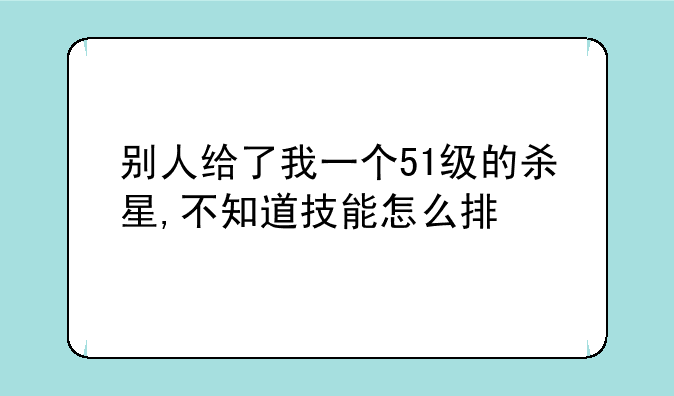 别人给了我一个51级的杀星,不知道技能怎么排